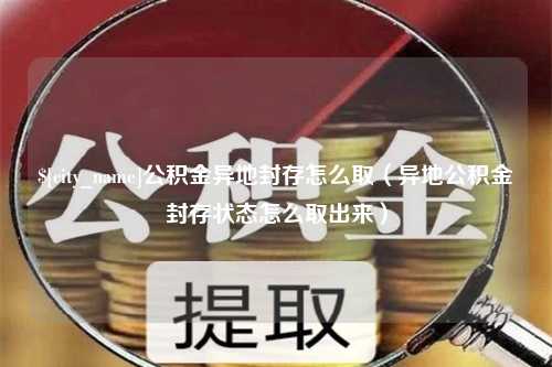 昆明公积金异地封存怎么取（异地公积金封存状态怎么取出来）