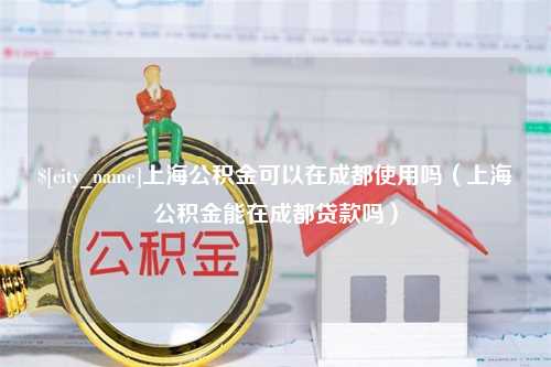 昆明上海公积金可以在成都使用吗（上海公积金能在成都贷款吗）